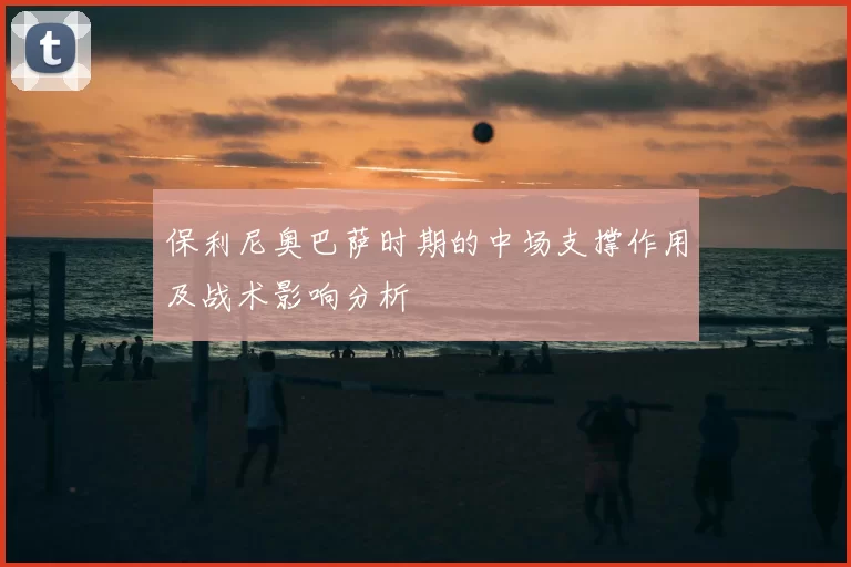 保利尼奥巴萨时期的中场支撑作用及战术影响分析
