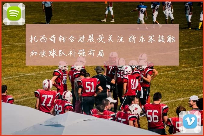 托西奇转会进展受关注 新东家接触加快球队补强布局