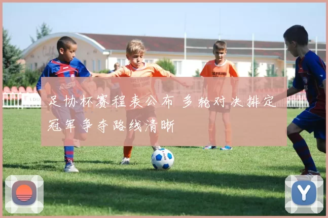 足协杯赛程表公布 多轮对决排定 冠军争夺路线清晰