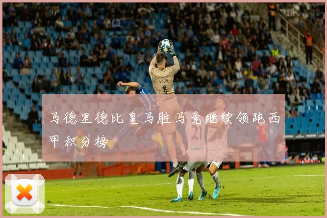 马德里德比皇马胜马竞继续领跑西甲积分榜