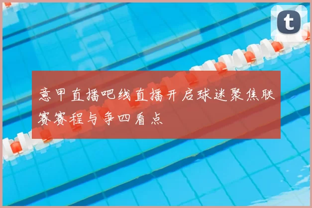意甲直播吧线直播开启球迷聚焦联赛赛程与争四看点