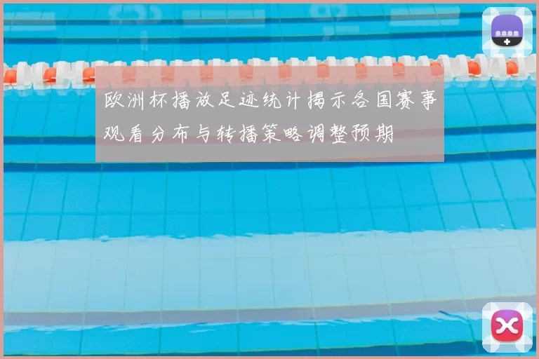 欧洲杯播放足迹统计揭示各国赛事观看分布与转播策略调整预期