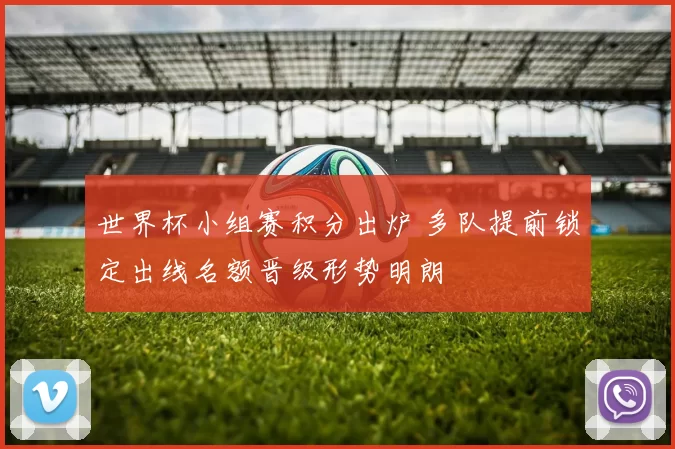 世界杯小组赛积分出炉 多队提前锁定出线名额晋级形势明朗