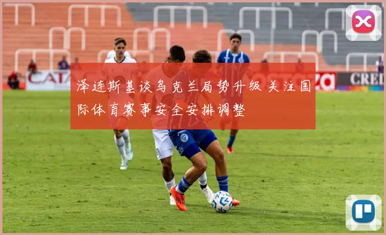 泽连斯基谈乌克兰局势升级 关注国际体育赛事安全安排调整