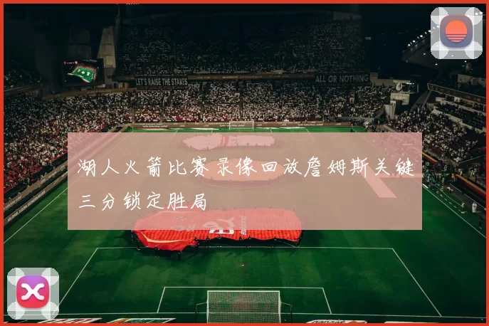 湖人火箭比赛录像回放詹姆斯关键三分锁定胜局