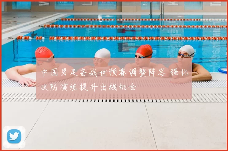 中国男足备战世预赛调整阵容 强化攻防演练提升出线机会