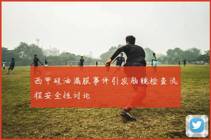 西甲硅油漏服事件引发肠镜检查流程安全性讨论