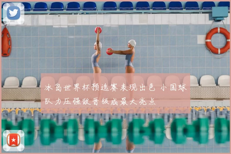 冰岛世界杯预选赛表现出色 小国球队力压强敌晋级成最大亮点