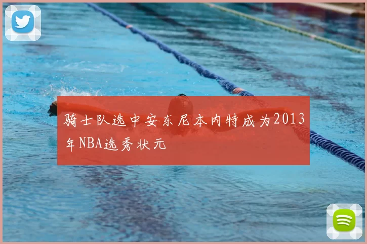 骑士队选中安东尼本内特成为2013年NBA选秀状元