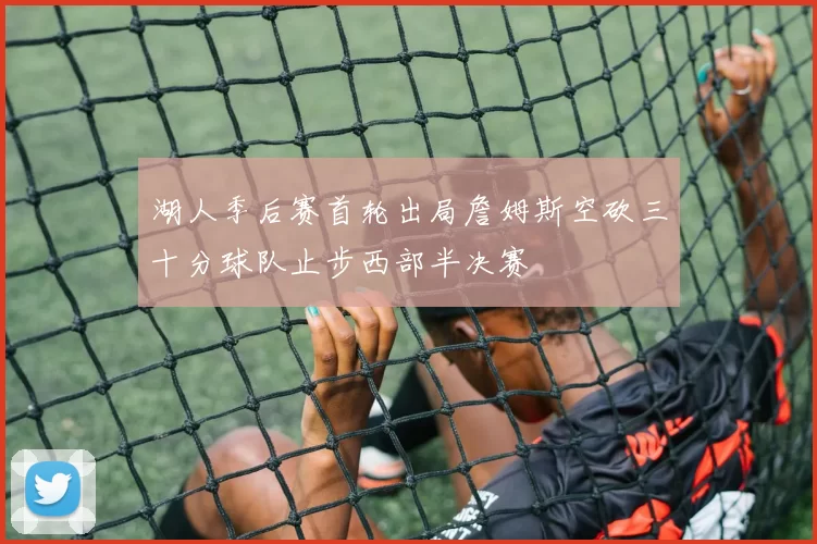 湖人季后赛首轮出局詹姆斯空砍三十分球队止步西部半决赛