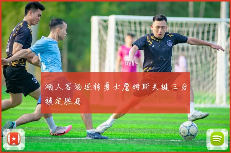 湖人客场逆转勇士詹姆斯关键三分锁定胜局