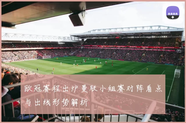 欧冠赛程出炉曼联小组赛对阵看点与出线形势解析