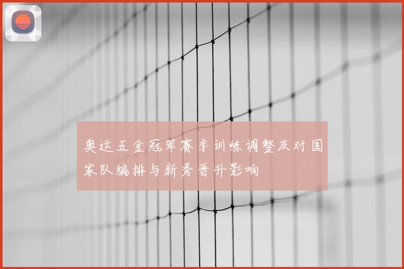 奥运五金冠军赛季训练调整及对国家队编排与新秀晋升影响