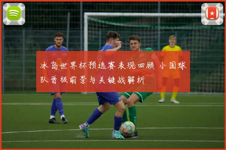 冰岛世界杯预选赛表现回顾 小国球队晋级前景与关键战解析