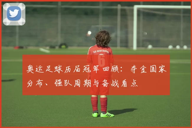 奥运足球历届冠军回顾：夺金国家分布、强队周期与备战看点