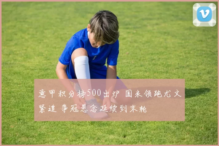 意甲积分榜500出炉 国米领跑尤文紧追 争冠悬念延续到末轮