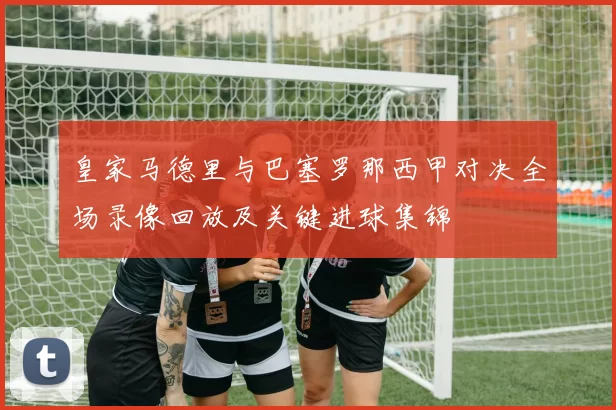 皇家马德里与巴塞罗那西甲对决全场录像回放及关键进球集锦