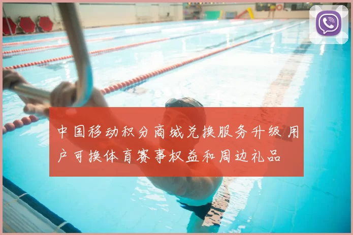 中国移动积分商城兑换服务升级 用户可换体育赛事权益和周边礼品