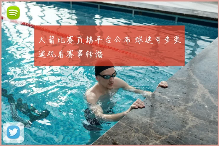 火箭比赛直播平台公布 球迷可多渠道观看赛事转播