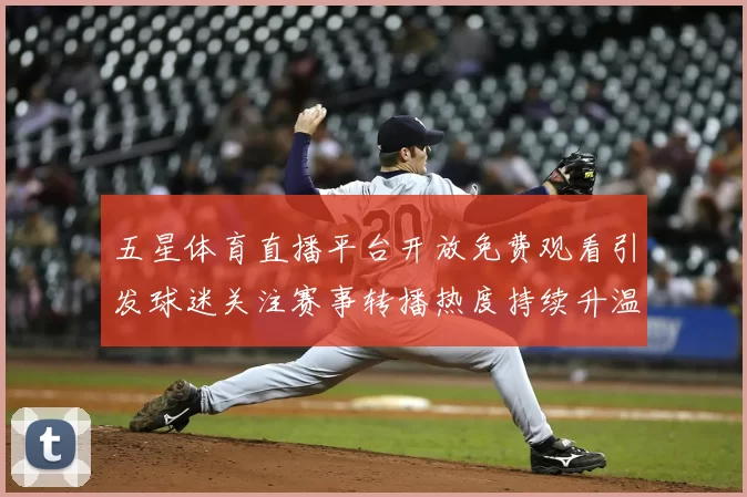 五星体育直播平台开放免费观看引发球迷关注赛事转播热度持续升温