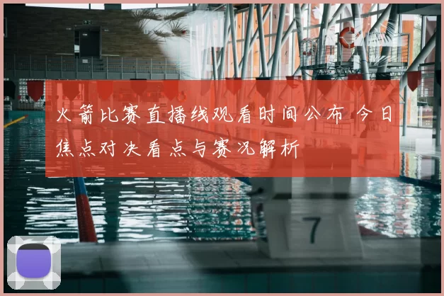 火箭比赛直播线观看时间公布 今日焦点对决看点与赛况解析