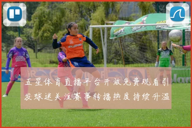 五星体育直播平台开放免费观看引发球迷关注赛事转播热度持续升温