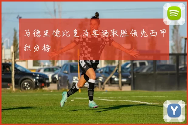 马德里德比皇马客场取胜领先西甲积分榜