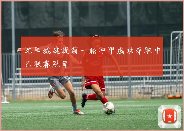 沈阳城建提前一轮冲甲成功夺取中乙联赛冠军