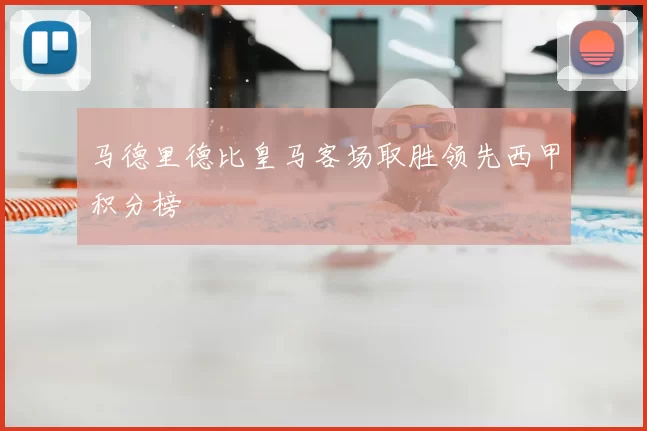 马德里德比皇马客场取胜领先西甲积分榜