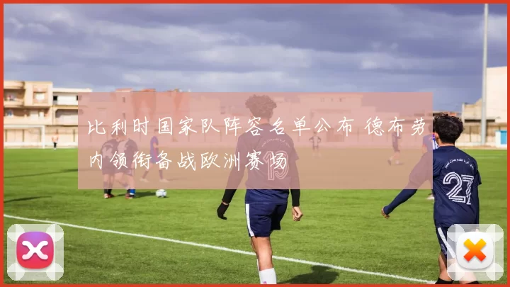 比利时国家队阵容名单公布 德布劳内领衔备战欧洲赛场