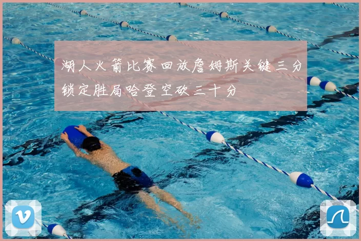 湖人火箭比赛回放詹姆斯关键三分锁定胜局哈登空砍三十分