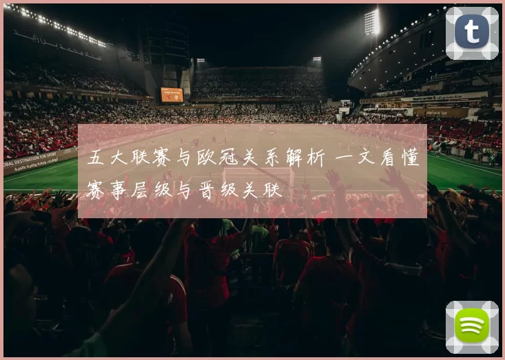 五大联赛与欧冠关系解析 一文看懂赛事层级与晋级关联