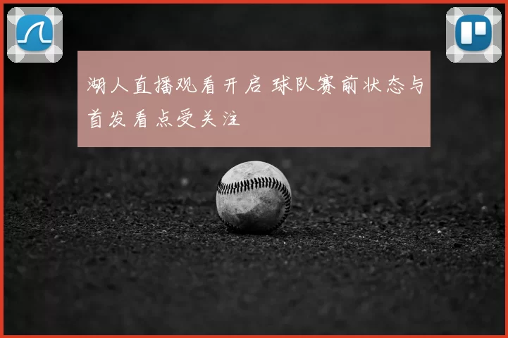 湖人直播观看开启 球队赛前状态与首发看点受关注
