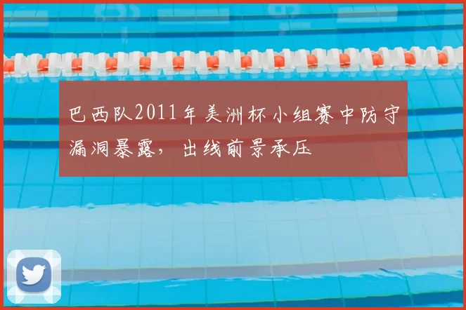 巴西队2011年美洲杯小组赛中防守漏洞暴露,出线前景承压