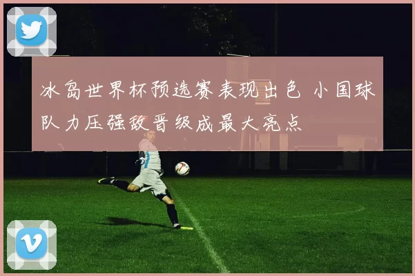 冰岛世界杯预选赛表现出色 小国球队力压强敌晋级成最大亮点