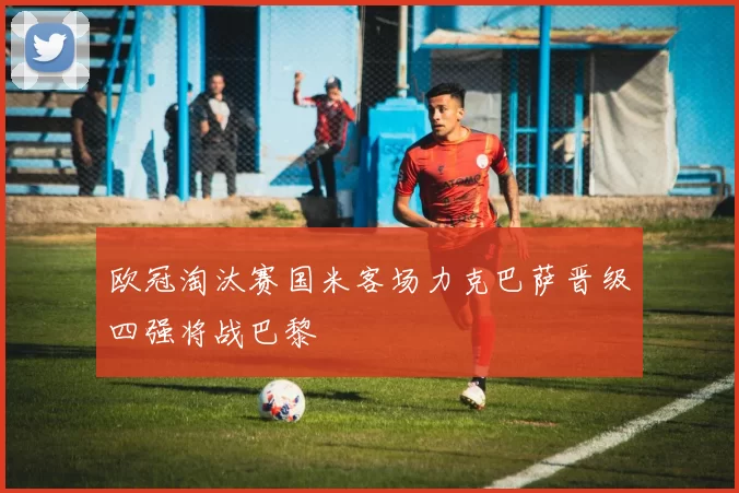 欧冠淘汰赛国米客场力克巴萨晋级四强将战巴黎