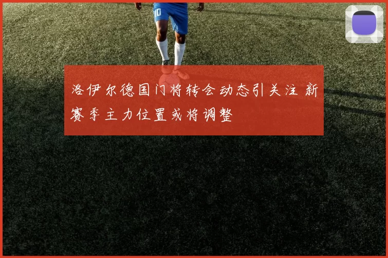 洛伊尔德国门将转会动态引关注 新赛季主力位置或将调整