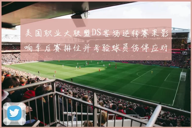 美国职业大联盟DS客场逆转赛果影响季后赛排位并考验球员伤停应对