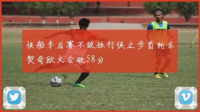 快船季后赛不敌独行侠止步首轮东契奇欧文合砍58分