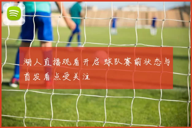 湖人直播观看开启 球队赛前状态与首发看点受关注