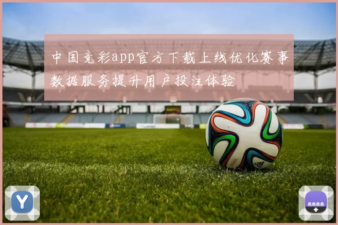 中国竞彩app官方下载上线优化赛事数据服务提升用户投注体验