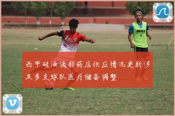 西甲硅油滴剂药店供应情况更新涉及多支球队医疗储备调整