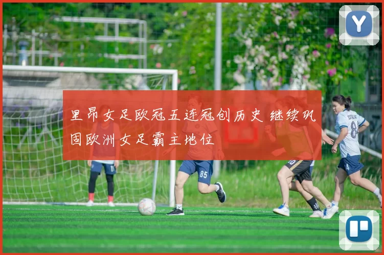 里昂女足欧冠五连冠创历史 继续巩固欧洲女足霸主地位