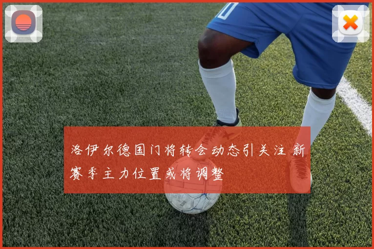 洛伊尔德国门将转会动态引关注 新赛季主力位置或将调整