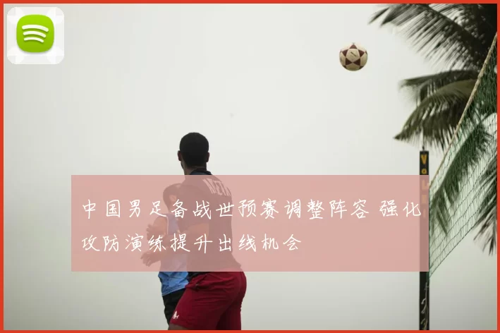 中国男足备战世预赛调整阵容 强化攻防演练提升出线机会