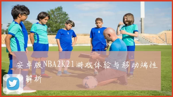 安卓版NBA2K21游戏体验与移动端性能解析