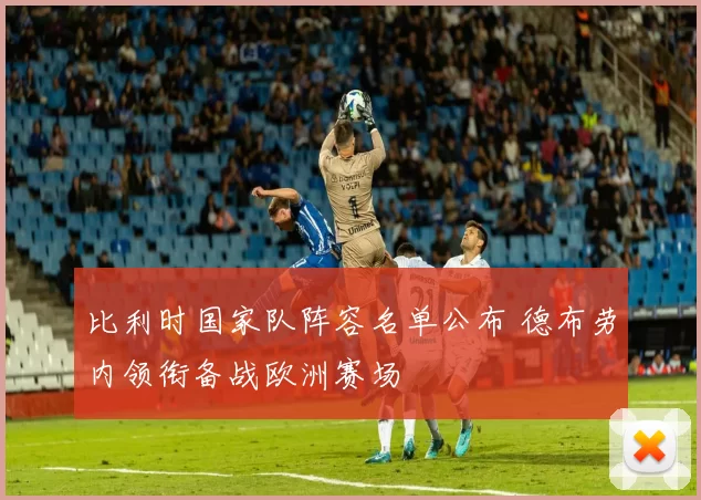 比利时国家队阵容名单公布 德布劳内领衔备战欧洲赛场