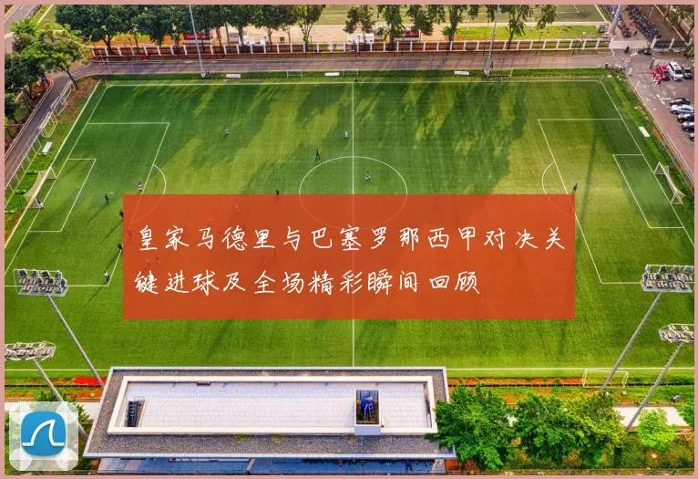 皇家马德里与巴塞罗那西甲对决关键进球及全场精彩瞬间回顾