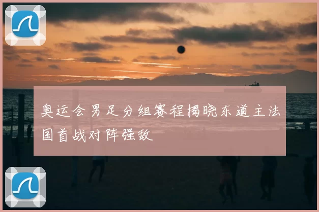 奥运会男足分组赛程揭晓东道主法国首战对阵强敌