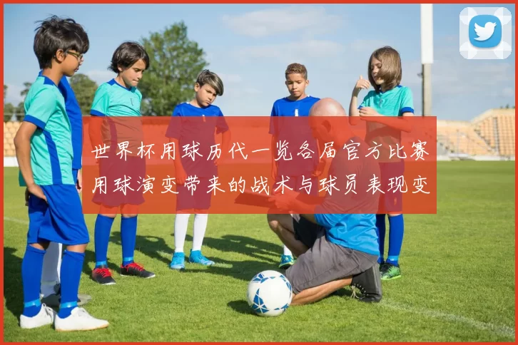 世界杯用球历代一览各届官方比赛用球演变带来的战术与球员表现变化